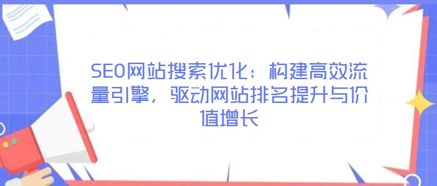 SEO網(wǎng)站搜索優(yōu)化：構(gòu)建高效流量引擎，驅(qū)動網(wǎng)站排名提升與價值增長