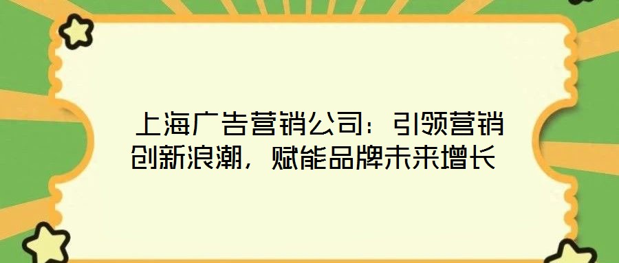  上海廣告營(yíng)銷(xiāo)公司：引領(lǐng)營(yíng)銷(xiāo)創(chuàng)新浪潮，賦能品牌未來(lái)增長(zhǎng)