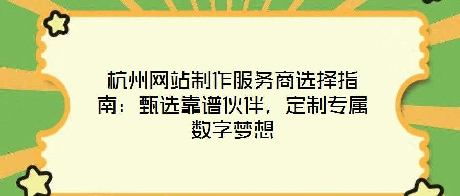 杭州網(wǎng)站制作服務(wù)商選擇指南：甄選靠譜伙伴，定制專屬數(shù)字夢(mèng)想