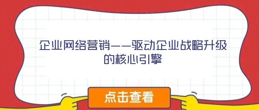 企業(yè)網(wǎng)絡(luò)營銷——驅(qū)動企業(yè)戰(zhàn)略升級的核心引擎