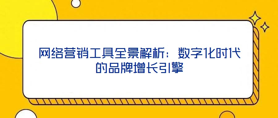 網(wǎng)絡(luò)營(yíng)銷工具全景解析：數(shù)字化時(shí)代的品牌增長(zhǎng)引擎