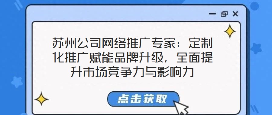 蘇州公司網絡推廣專家：定制化推廣賦能品牌升級，全面提升市場競爭力與影響力