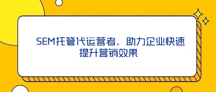  SEM托管代運(yùn)營者，助力企業(yè)快速提升營銷效果