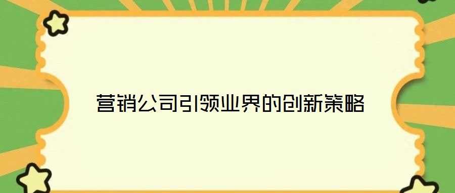 營銷公司引領(lǐng)業(yè)界的創(chuàng)新策略