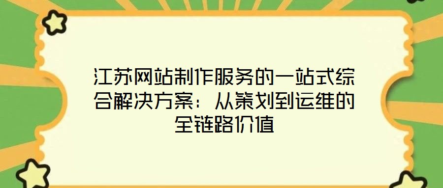 江蘇網(wǎng)站制作服務(wù)的一站式綜合解決方案：從策劃到運維的全鏈路價值