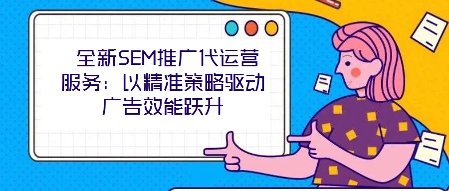  全新SEM推廣代運營服務(wù)：以精準(zhǔn)策略驅(qū)動廣告效能躍升
