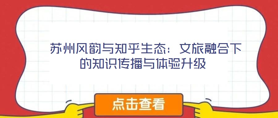  蘇州風(fēng)韻與知乎生態(tài)：文旅融合下的知識(shí)傳播與體驗(yàn)升級(jí)