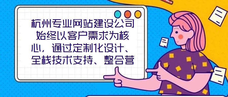 杭州專業(yè)網(wǎng)站建設(shè)公司始終以客戶需求為核心，通過定制化設(shè)計、全棧技術(shù)支持、整合營銷推廣及全周期售后服務(wù)四大核心維度，致力于為客戶提供兼具視覺吸引力、技術(shù)穩(wěn)定性、營