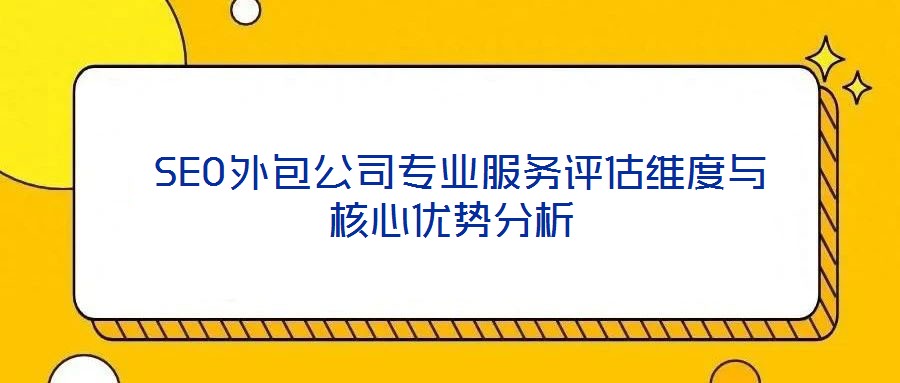  SEO外包公司專(zhuān)業(yè)服務(wù)評(píng)估維度與核心優(yōu)勢(shì)分析