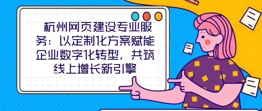  杭州網(wǎng)頁建設專業(yè)服務：以定制化方案賦能企業(yè)數(shù)字化轉(zhuǎn)型，共筑線上增長新引擎