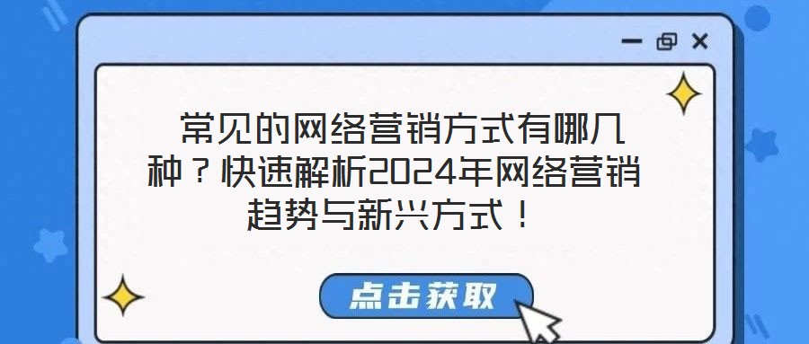  常見的網(wǎng)絡(luò)營銷方式有哪幾種？快速解析2024年網(wǎng)絡(luò)營銷趨勢與新興方式！