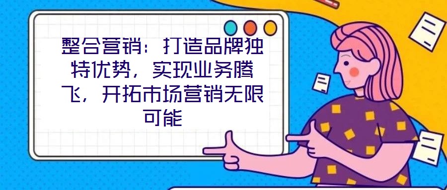 整合營銷：打造品牌獨特優(yōu)勢，實現(xiàn)業(yè)務(wù)騰飛，開拓市場營銷無限可能