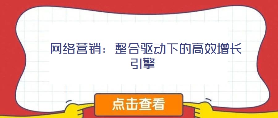  網(wǎng)絡(luò)營(yíng)銷：整合驅(qū)動(dòng)下的高效增長(zhǎng)引擎