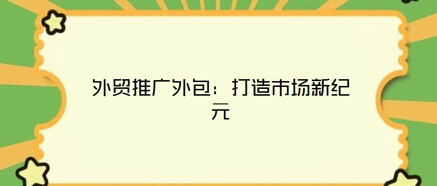 外貿(mào)推廣外包：打造市場(chǎng)新紀(jì)元