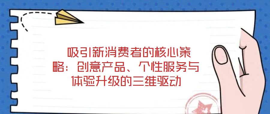  吸引新消費(fèi)者的核心策略：創(chuàng)意產(chǎn)品、個性服務(wù)與體驗(yàn)升級的三維驅(qū)動
