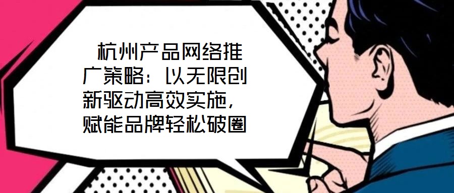  杭州產(chǎn)品網(wǎng)絡(luò)推廣策略：以無(wú)限創(chuàng)新驅(qū)動(dòng)高效實(shí)施，賦能品牌輕松破圈