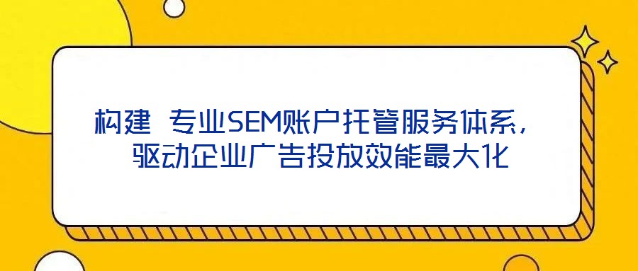 構(gòu)建 專業(yè)SEM賬戶托管服務(wù)體系，驅(qū)動企業(yè)廣告投放效能最大化