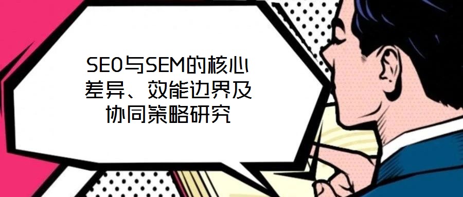 SEO與SEM的核心差異、效能邊界及協(xié)同策略研究