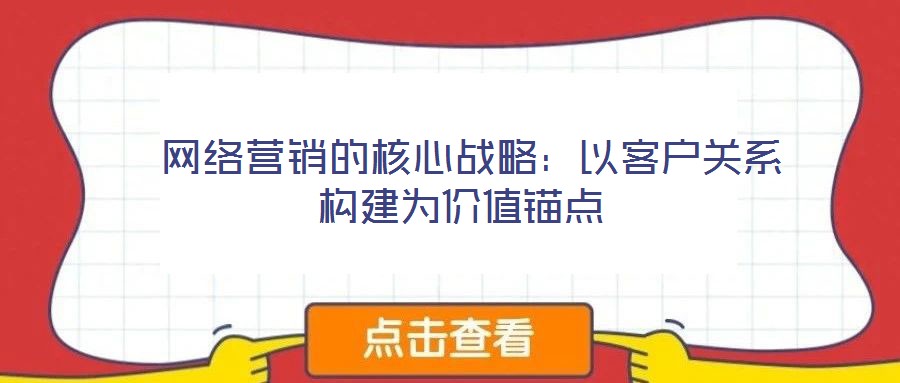  網(wǎng)絡(luò)營銷的核心戰(zhàn)略：以客戶關(guān)系構(gòu)建為價值錨點