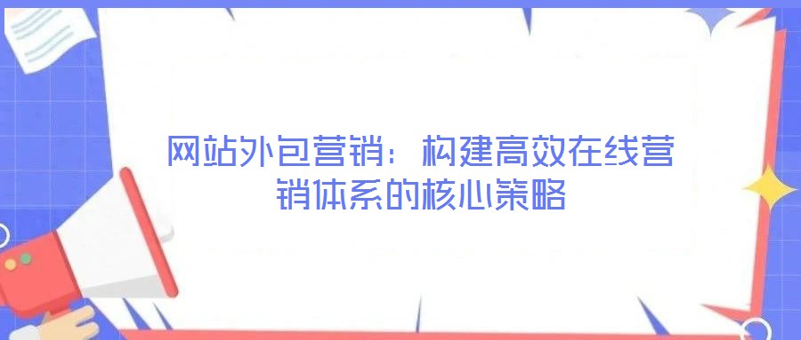 網(wǎng)站外包營(yíng)銷：構(gòu)建高效在線營(yíng)銷體系的核心策略