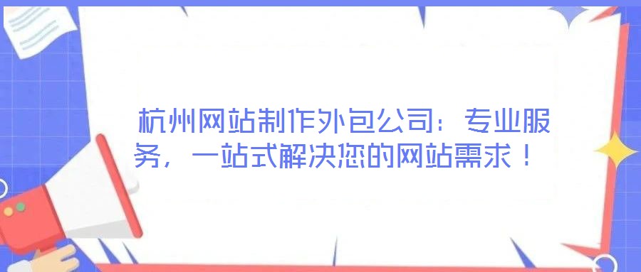  杭州網(wǎng)站制作外包公司：專業(yè)服務(wù)，一站式解決您的網(wǎng)站需求！