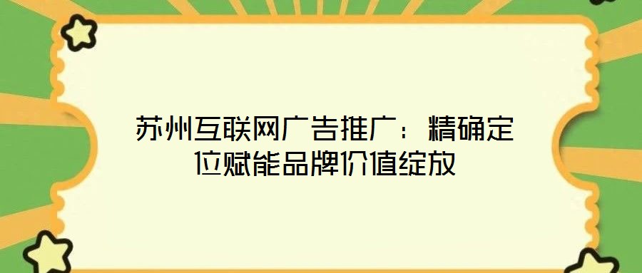 蘇州互聯(lián)網(wǎng)廣告推廣：精確定位賦能品牌價值綻放