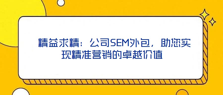  精益求精：公司SEM外包，助您實現(xiàn)精準(zhǔn)營銷的卓越價值