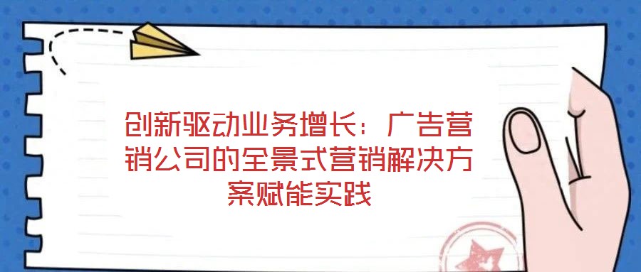 創(chuàng)新驅(qū)動業(yè)務(wù)增長：廣告營銷公司的全景式營銷解決方案賦能實踐