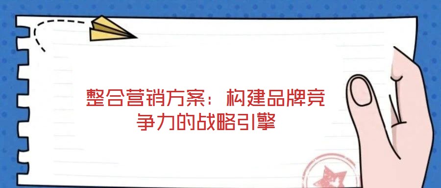 整合營(yíng)銷方案:構(gòu)建品牌競(jìng)爭(zhēng)力的戰(zhàn)略引擎