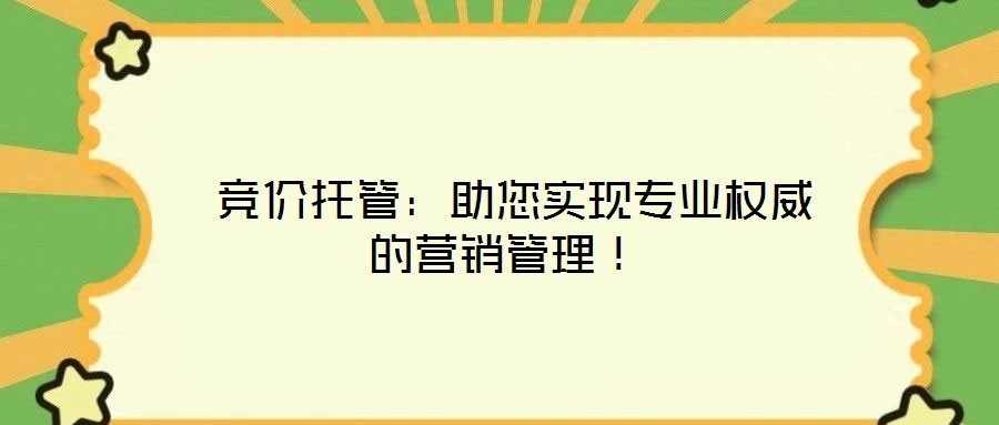  競價托管：助您實現(xiàn)專業(yè)權(quán)威的營銷管理！