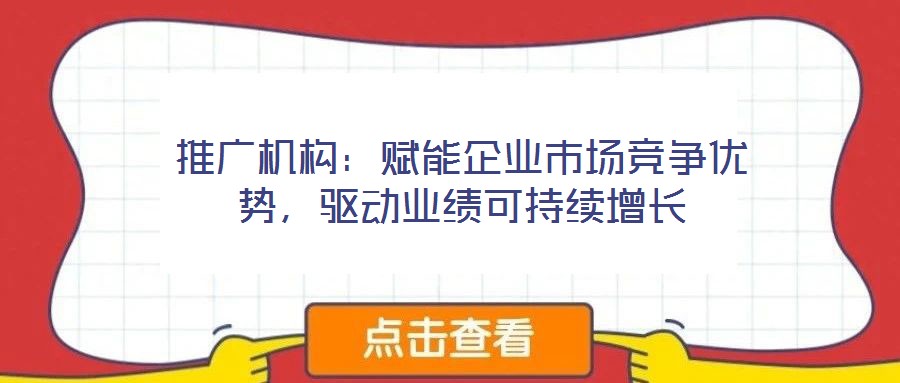 推廣機構：賦能企業(yè)市場競爭優(yōu)勢，驅動業(yè)績可持續(xù)增長