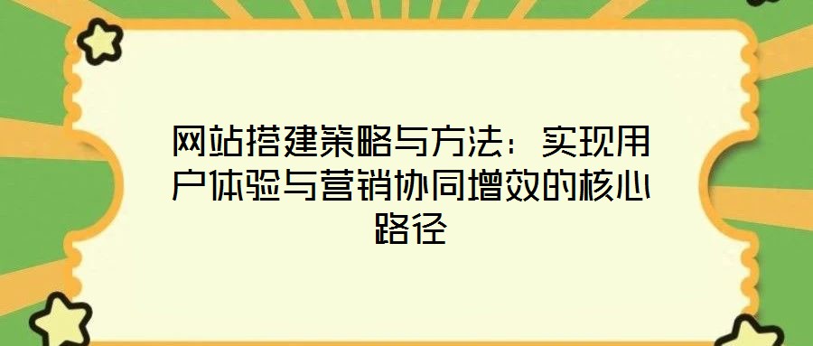 網站搭建策略與方法：實現(xiàn)用戶體驗與營銷協(xié)同增效的核心路徑