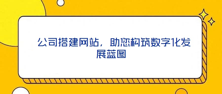  公司搭建網(wǎng)站，助您構(gòu)筑數(shù)字化發(fā)展藍(lán)圖