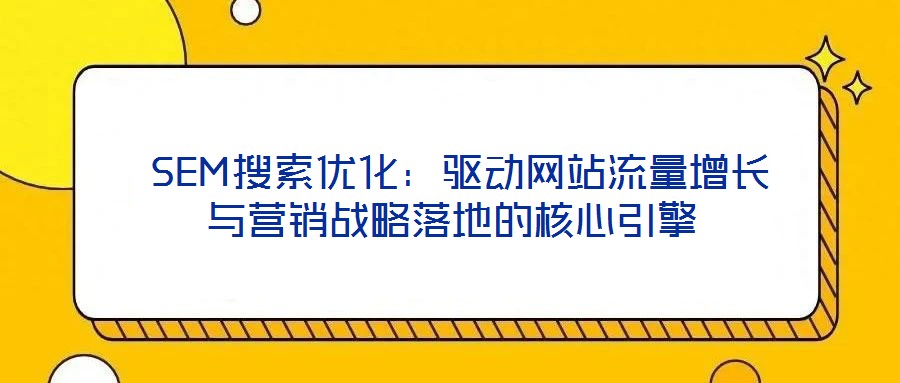  SEM搜索優(yōu)化：驅(qū)動(dòng)網(wǎng)站流量增長(zhǎng)與營(yíng)銷(xiāo)戰(zhàn)略落地的核心引擎