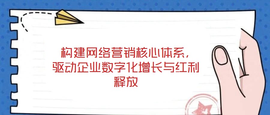  構(gòu)建網(wǎng)絡(luò)營銷核心體系，驅(qū)動(dòng)企業(yè)數(shù)字化增長與紅利釋放