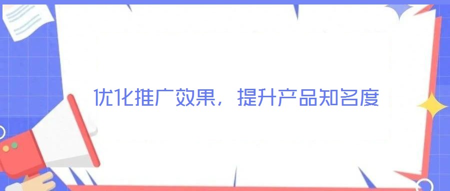 優(yōu)化推廣效果，提升產(chǎn)品知名度