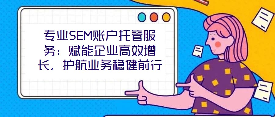 專業(yè)SEM賬戶托管服務：賦能企業(yè)高效增長，護航業(yè)務穩(wěn)健前行
