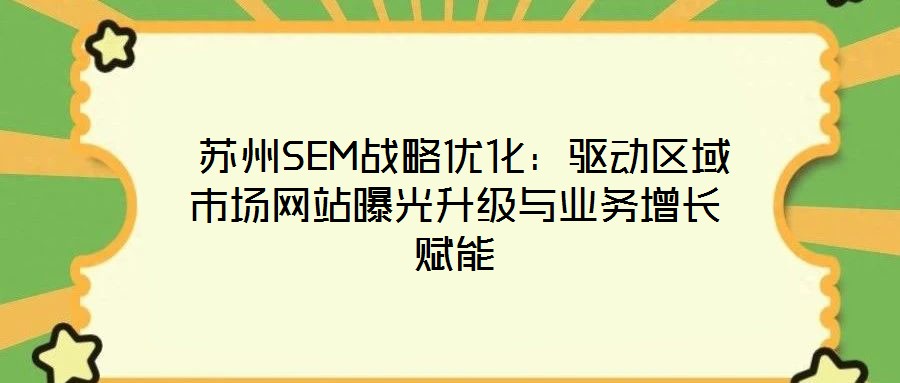  蘇州SEM戰(zhàn)略優(yōu)化：驅動區(qū)域市場網(wǎng)站曝光升級與業(yè)務增長賦能