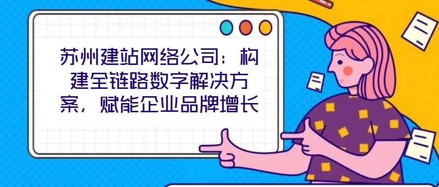 蘇州建站網(wǎng)絡公司：構(gòu)建全鏈路數(shù)字解決方案，賦能企業(yè)品牌增長