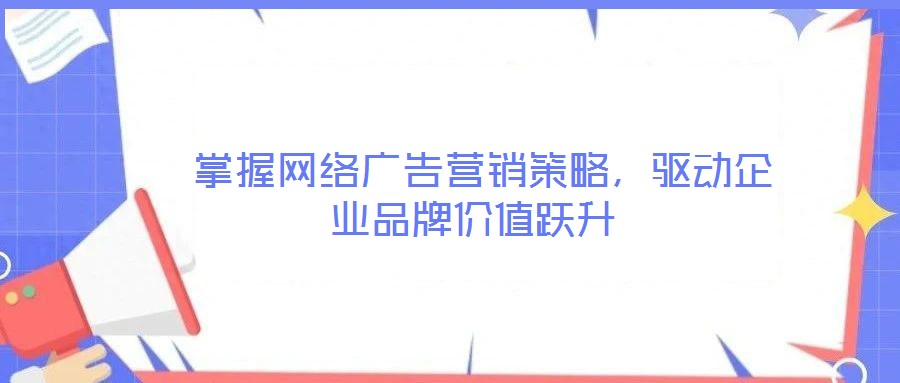  掌握網(wǎng)絡(luò)廣告營(yíng)銷(xiāo)策略，驅(qū)動(dòng)企業(yè)品牌價(jià)值躍升