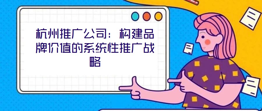 杭州推廣公司：構(gòu)建品牌價值的系統(tǒng)性推廣戰(zhàn)略
