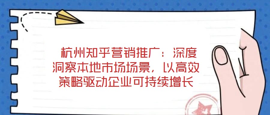  杭州知乎營銷推廣：深度洞察本地市場場景，以高效策略驅動企業(yè)可持續(xù)增長