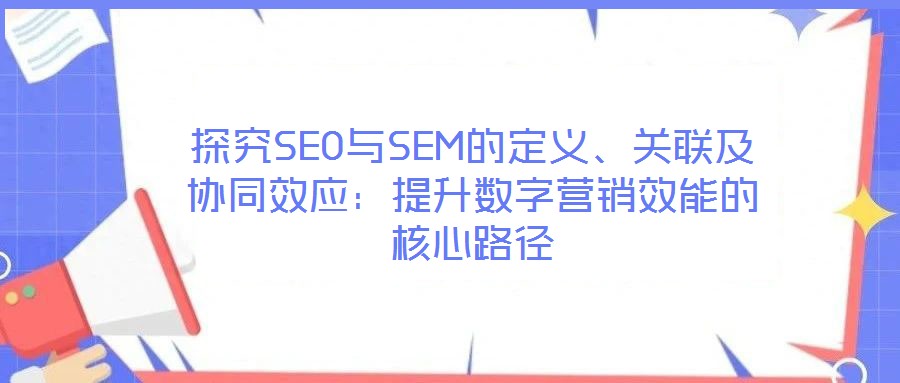 探究SEO與SEM的定義、關(guān)聯(lián)及協(xié)同效應(yīng)：提升數(shù)字營銷效能的核心路徑