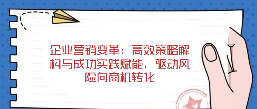 企業(yè)營銷變革：高效策略解構(gòu)與成功實踐賦能，驅(qū)動風(fēng)險向商機轉(zhuǎn)化