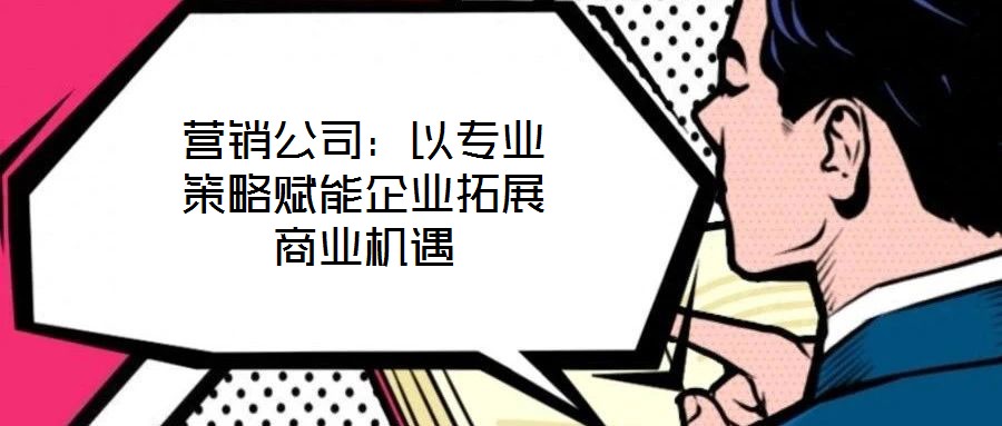 營(yíng)銷(xiāo)公司：以專業(yè)策略賦能企業(yè)拓展商業(yè)機(jī)遇