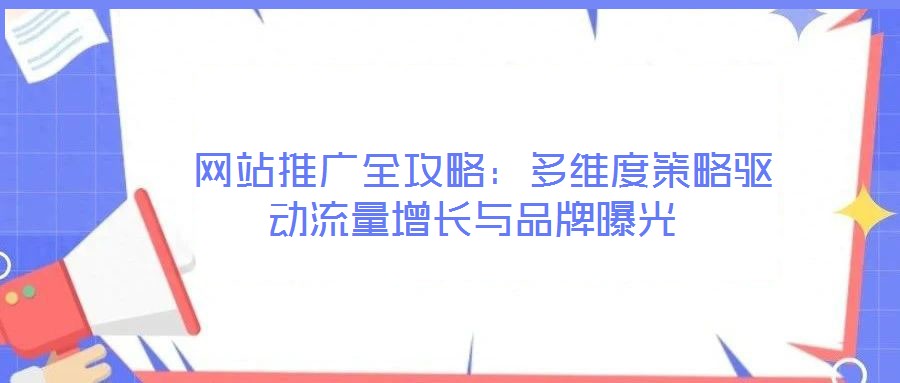  網(wǎng)站推廣全攻略：多維度策略驅(qū)動(dòng)流量增長(zhǎng)與品牌曝光