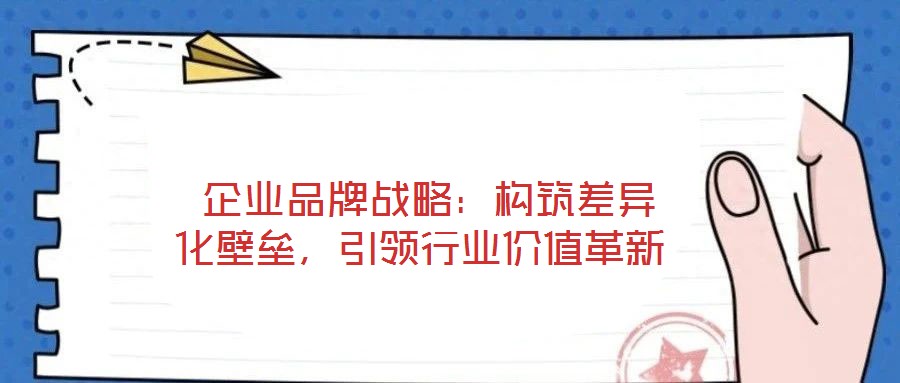  企業(yè)品牌戰(zhàn)略：構(gòu)筑差異化壁壘，引領(lǐng)行業(yè)價(jià)值革新