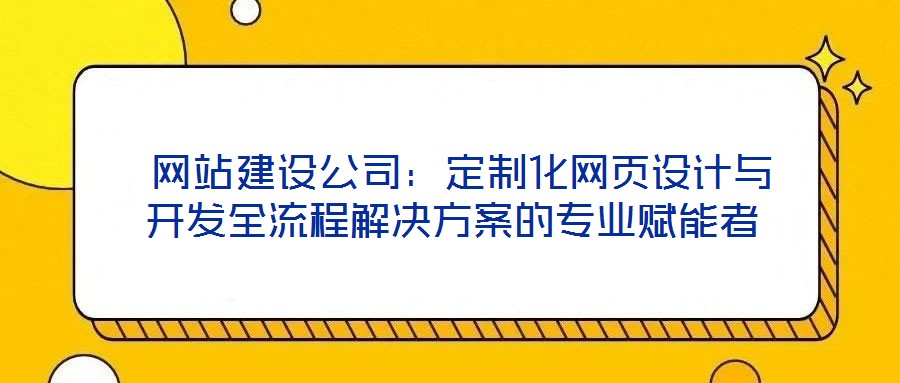  網(wǎng)站建設公司：定制化網(wǎng)頁設計與開發(fā)全流程解決方案的專業(yè)賦能者