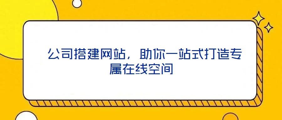  公司搭建網(wǎng)站，助你一站式打造專屬在線空間