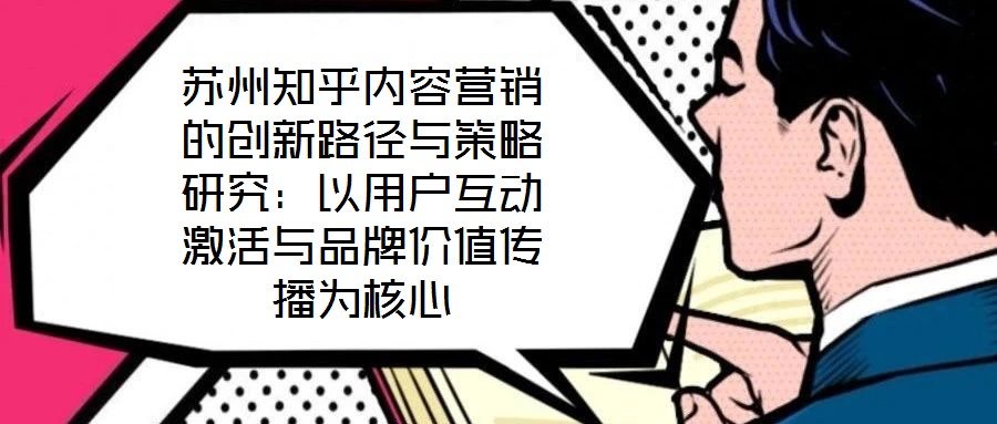 蘇州知乎內(nèi)容營銷的創(chuàng)新路徑與策略研究：以用戶互動激活與品牌價值傳播為核心